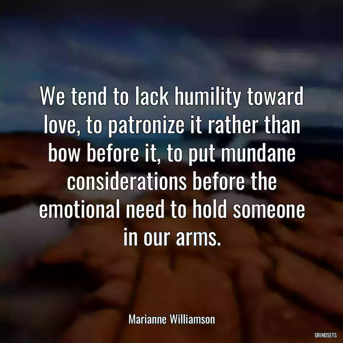 We tend to lack humility toward love, to patronize it rather than bow before it, to put mundane considerations before the emotional need to hold someone in our arms.