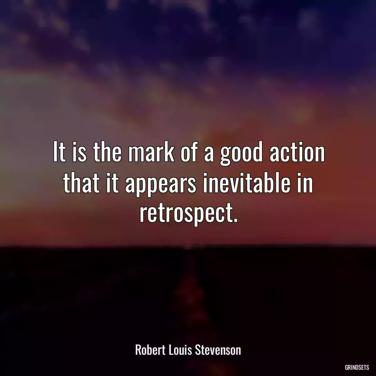 It is the mark of a good action that it appears inevitable in retrospect.