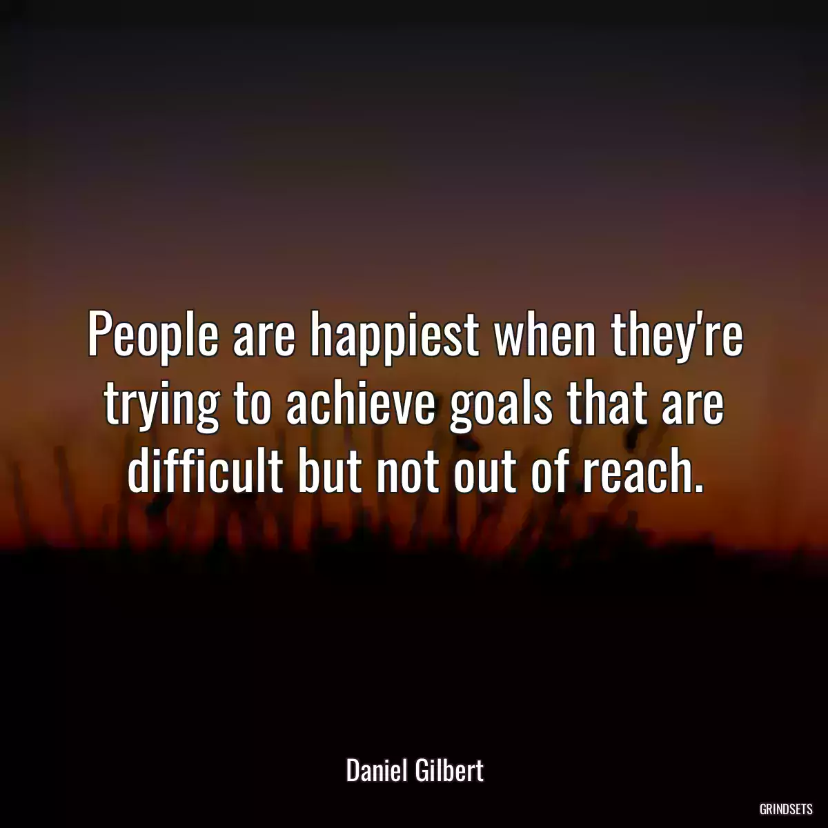 People are happiest when they\'re trying to achieve goals that are difficult but not out of reach.