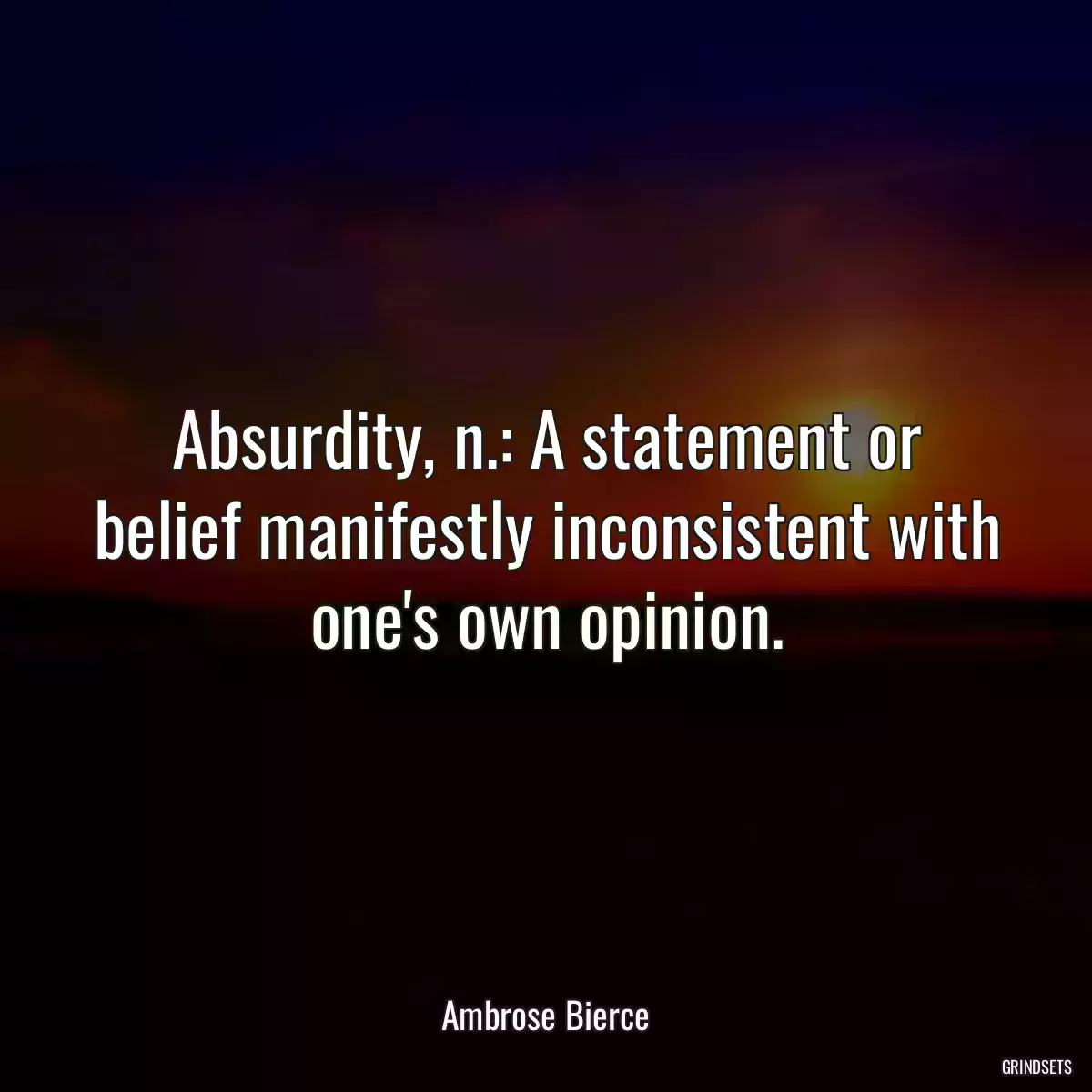 Absurdity, n.: A statement or belief manifestly inconsistent with one\'s own opinion.