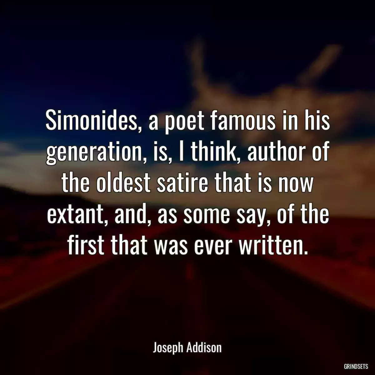 Simonides, a poet famous in his generation, is, I think, author of the oldest satire that is now extant, and, as some say, of the first that was ever written.