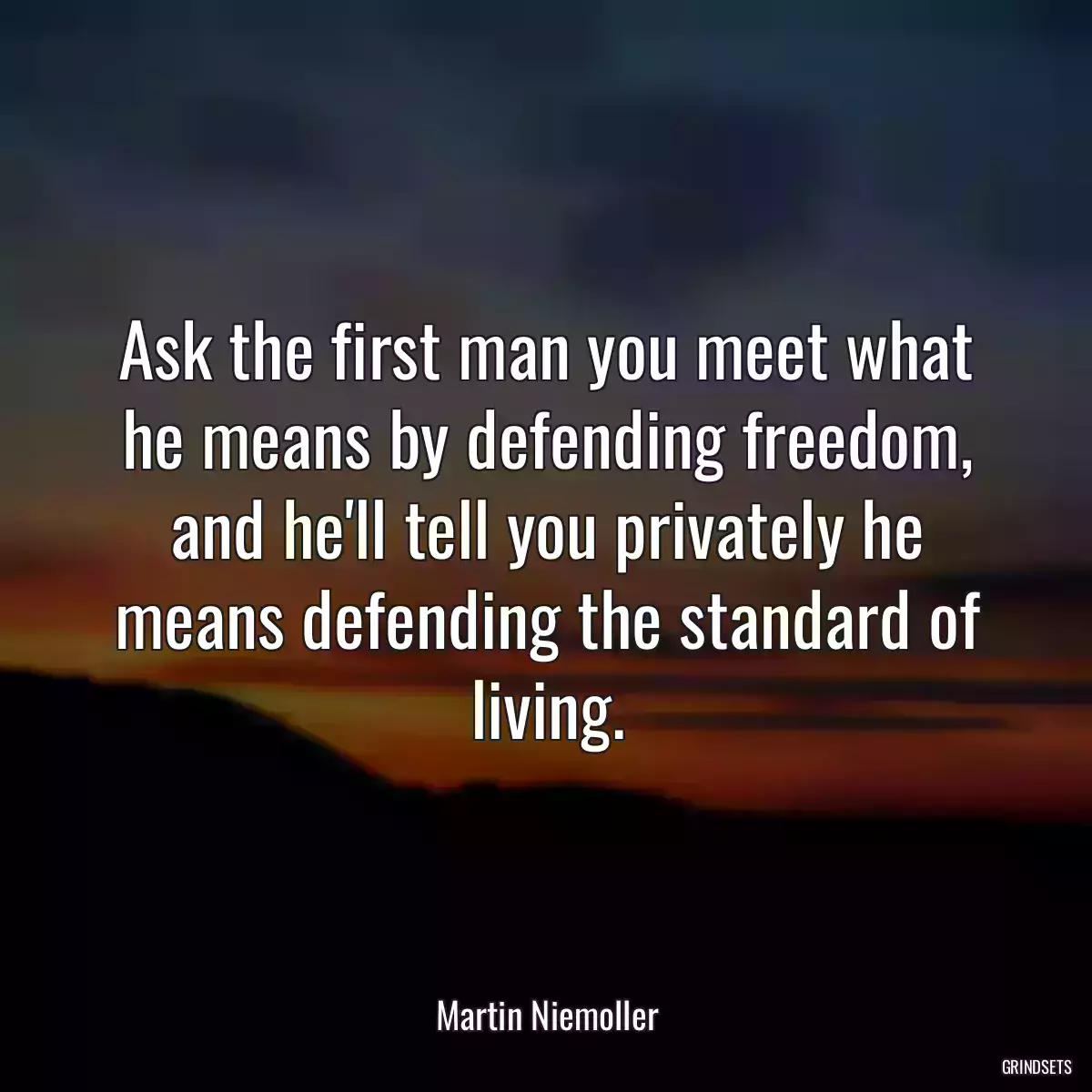 Ask the first man you meet what he means by defending freedom, and he\'ll tell you privately he means defending the standard of living.