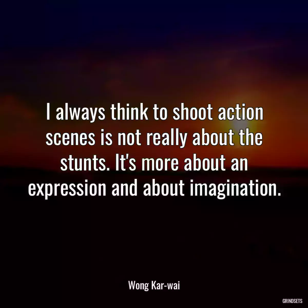 I always think to shoot action scenes is not really about the stunts. It\'s more about an expression and about imagination.