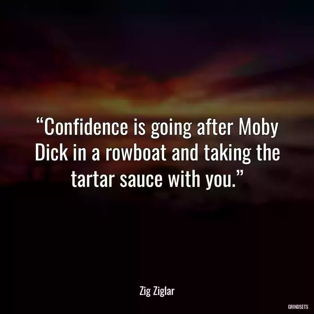 “Confidence is going after Moby Dick in a rowboat and taking the tartar sauce with you.”