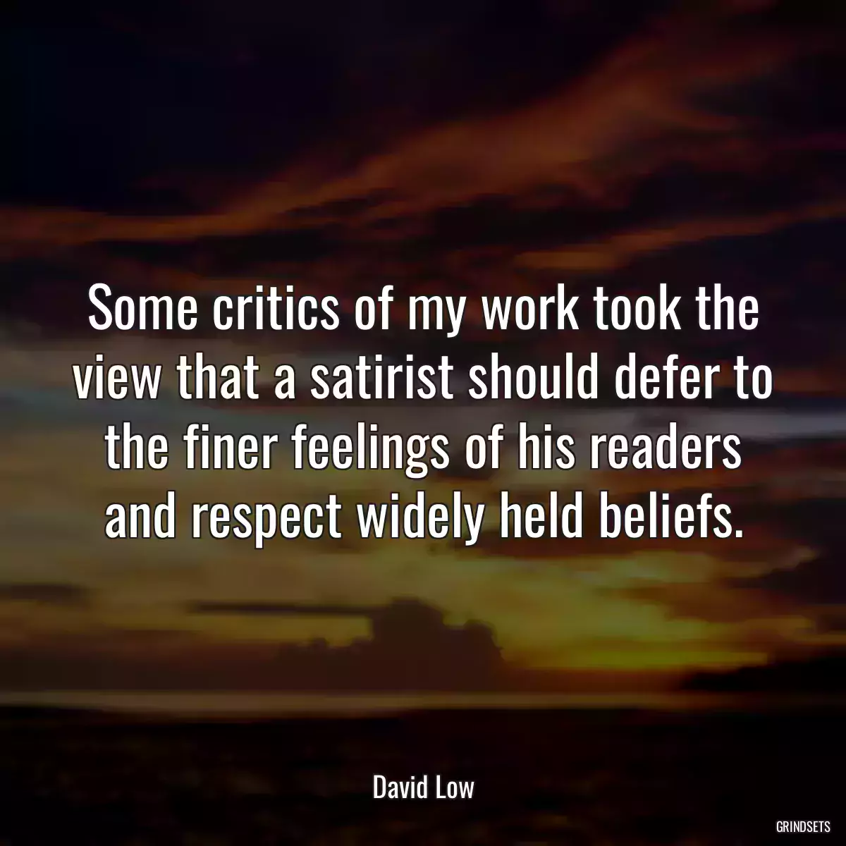 Some critics of my work took the view that a satirist should defer to the finer feelings of his readers and respect widely held beliefs.