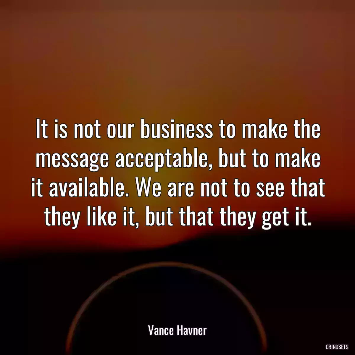 It is not our business to make the message acceptable, but to make it available. We are not to see that they like it, but that they get it.