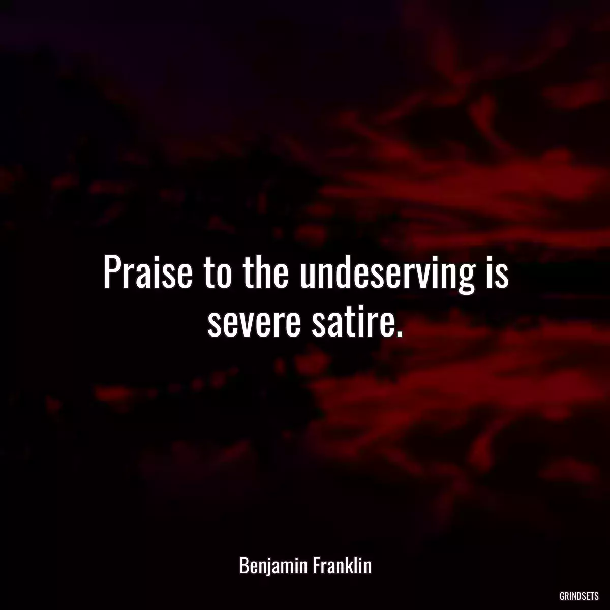 Praise to the undeserving is severe satire.