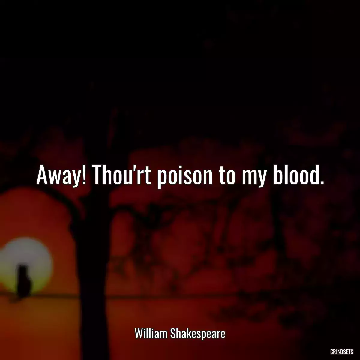 Away! Thou\'rt poison to my blood.