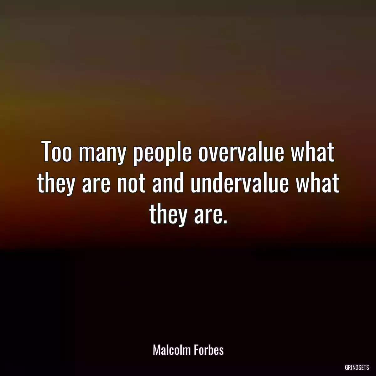 Too many people overvalue what they are not and undervalue what they are.