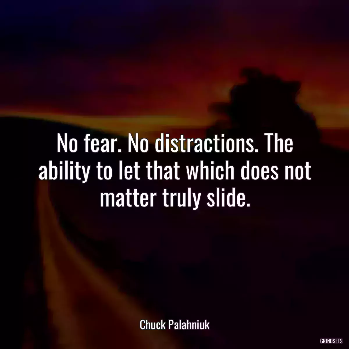 No fear. No distractions. The ability to let that which does not matter truly slide.