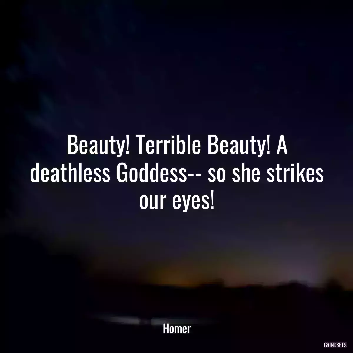 Beauty! Terrible Beauty! A deathless Goddess-- so she strikes our eyes!