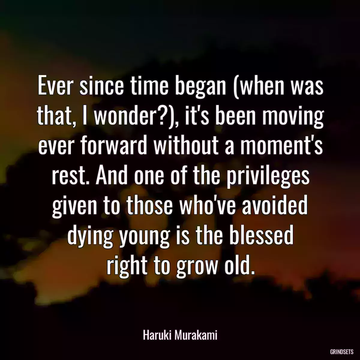 Ever since time began (when was that, I wonder?), it\'s been moving ever forward without a moment\'s rest. And one of the privileges given to those who\'ve avoided dying young is the blessed
right to grow old.