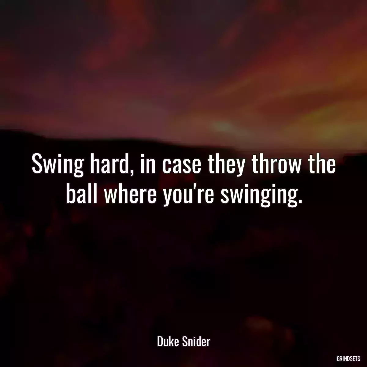 Swing hard, in case they throw the ball where you\'re swinging.