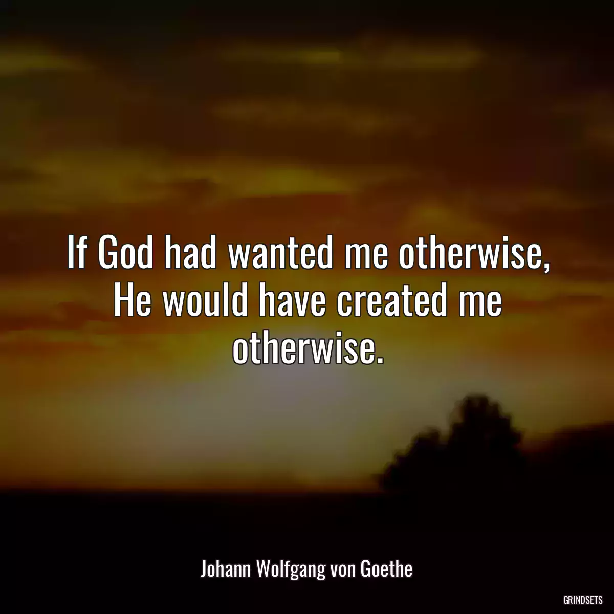 If God had wanted me otherwise, He would have created me otherwise.