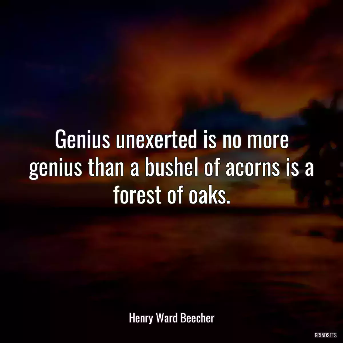 Genius unexerted is no more genius than a bushel of acorns is a forest of oaks.