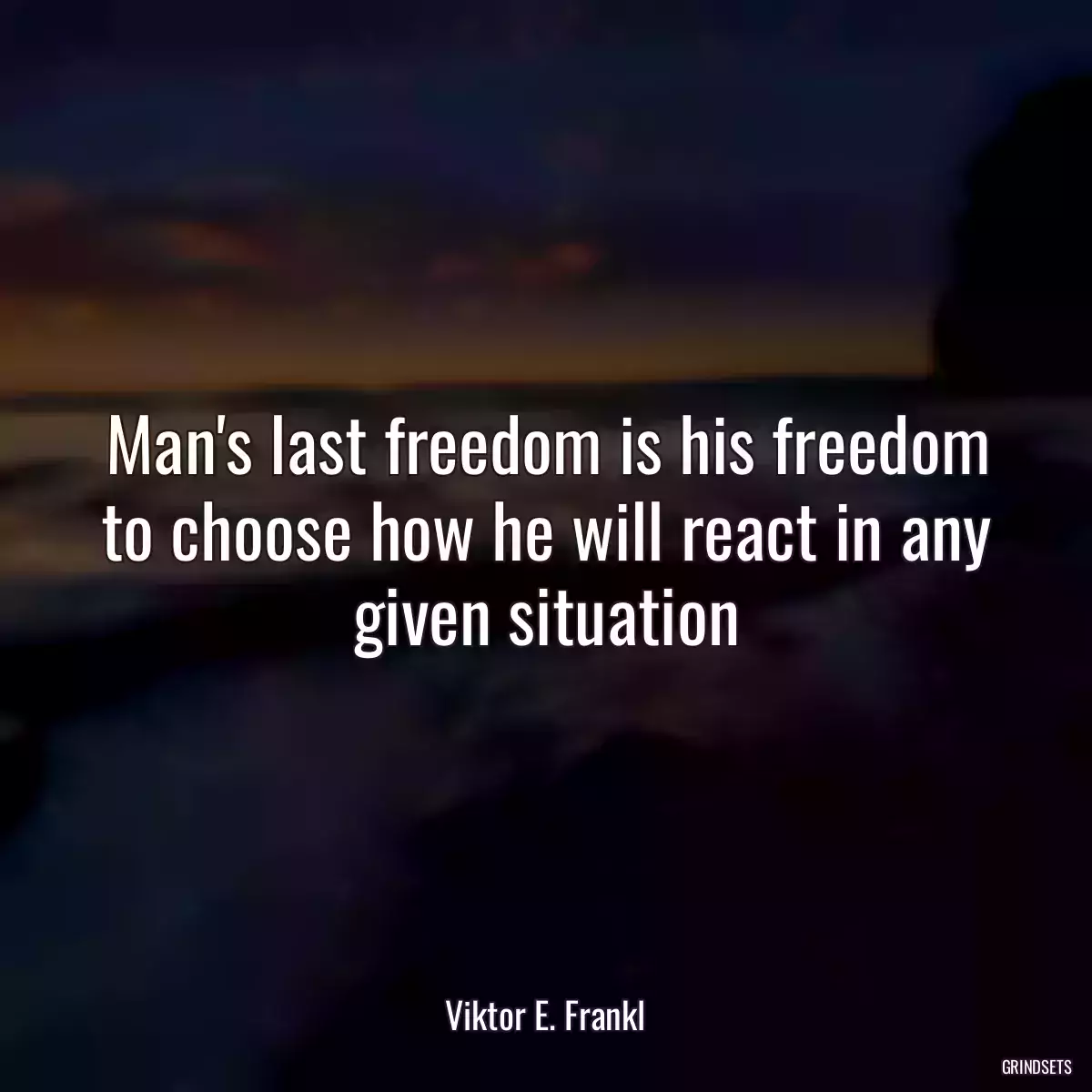 Man\'s last freedom is his freedom to choose how he will react in any given situation