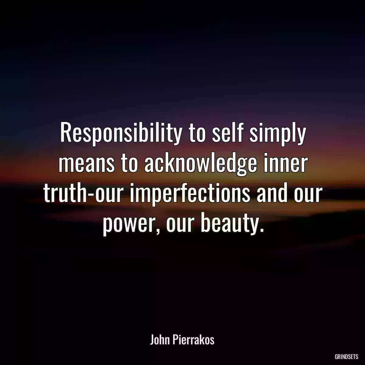 Responsibility to self simply means to acknowledge inner truth-our imperfections and our power, our beauty.