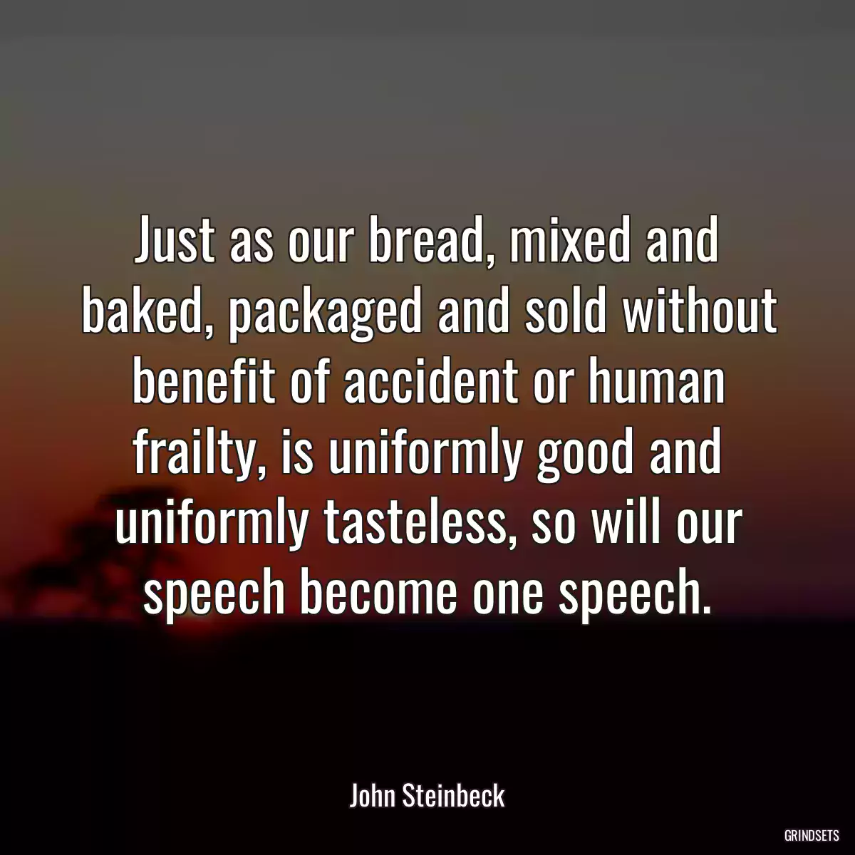 Just as our bread, mixed and baked, packaged and sold without benefit of accident or human frailty, is uniformly good and uniformly tasteless, so will our speech become one speech.