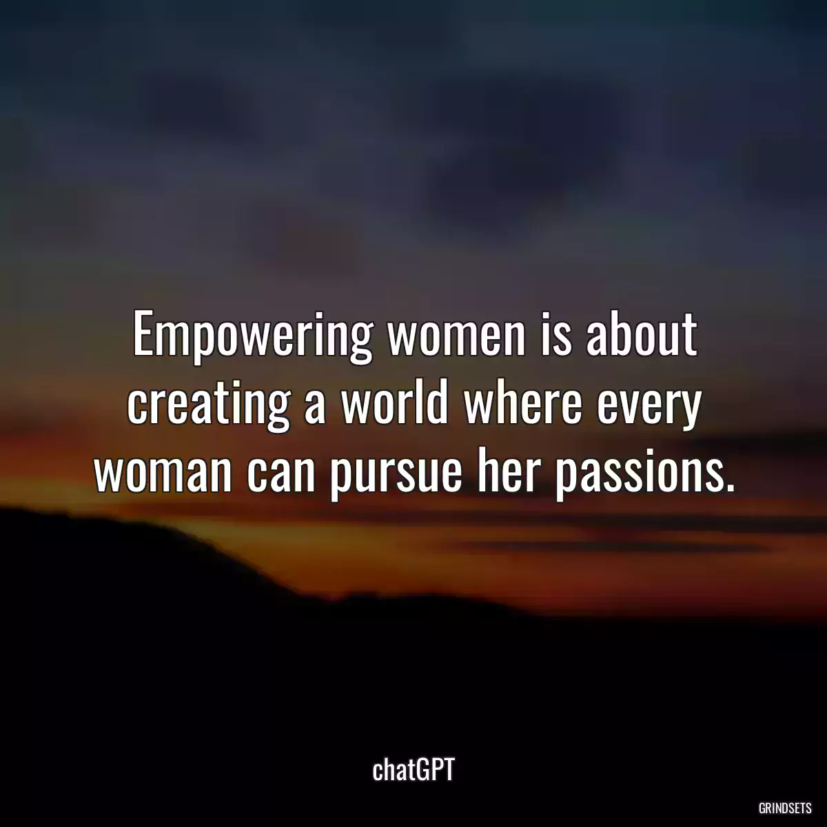 Empowering women is about creating a world where every woman can pursue her passions.