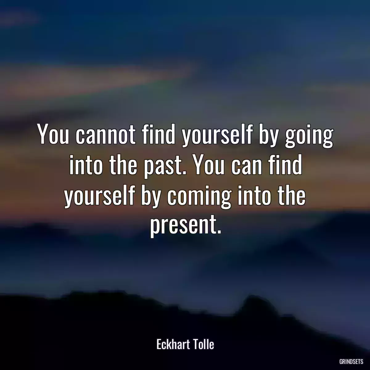You cannot find yourself by going into the past. You can find yourself by coming into the present.