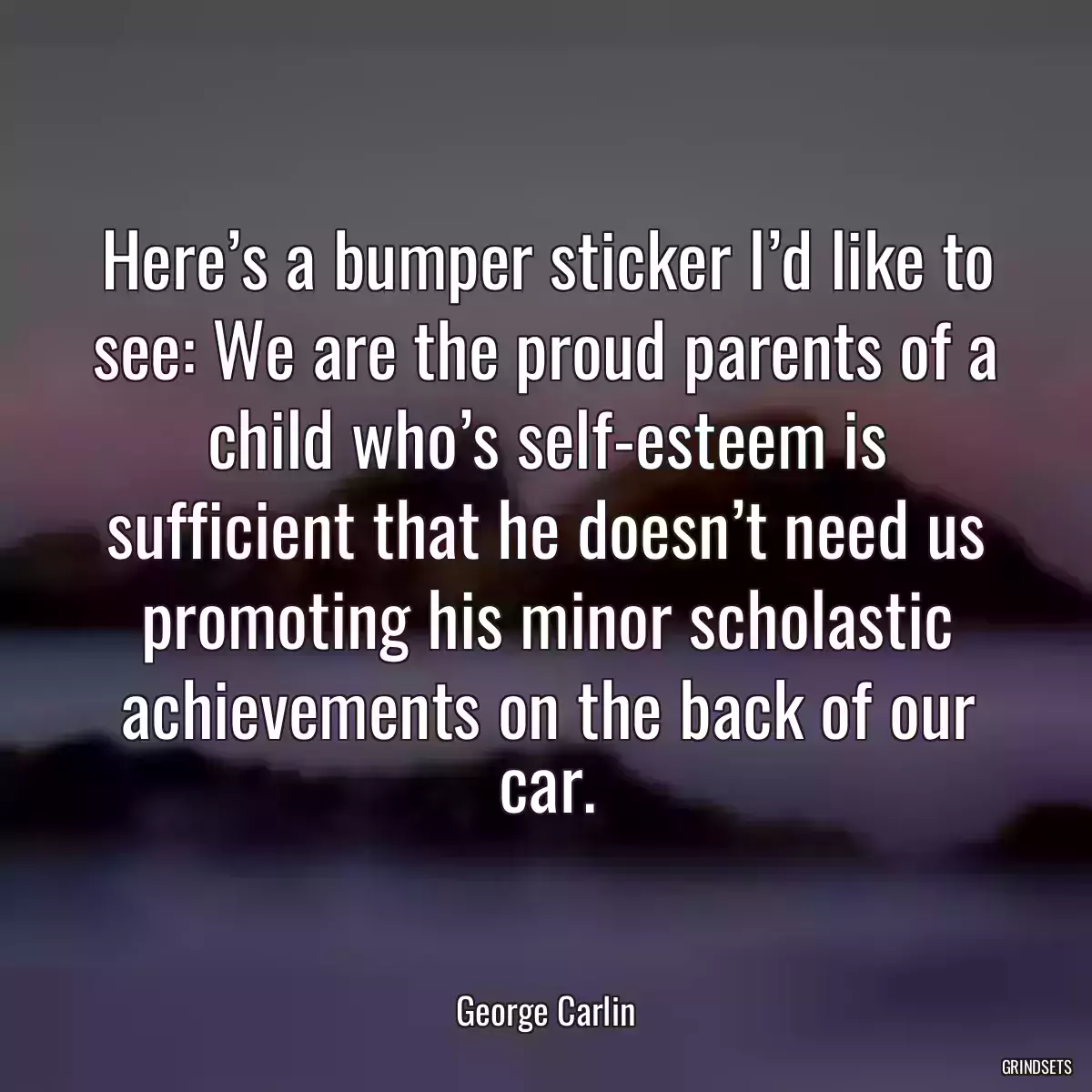 Here’s a bumper sticker I’d like to see: We are the proud parents of a child who’s self-esteem is sufficient that he doesn’t need us promoting his minor scholastic achievements on the back of our car.