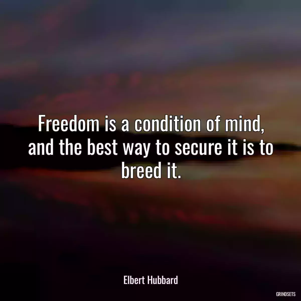 Freedom is a condition of mind, and the best way to secure it is to breed it.