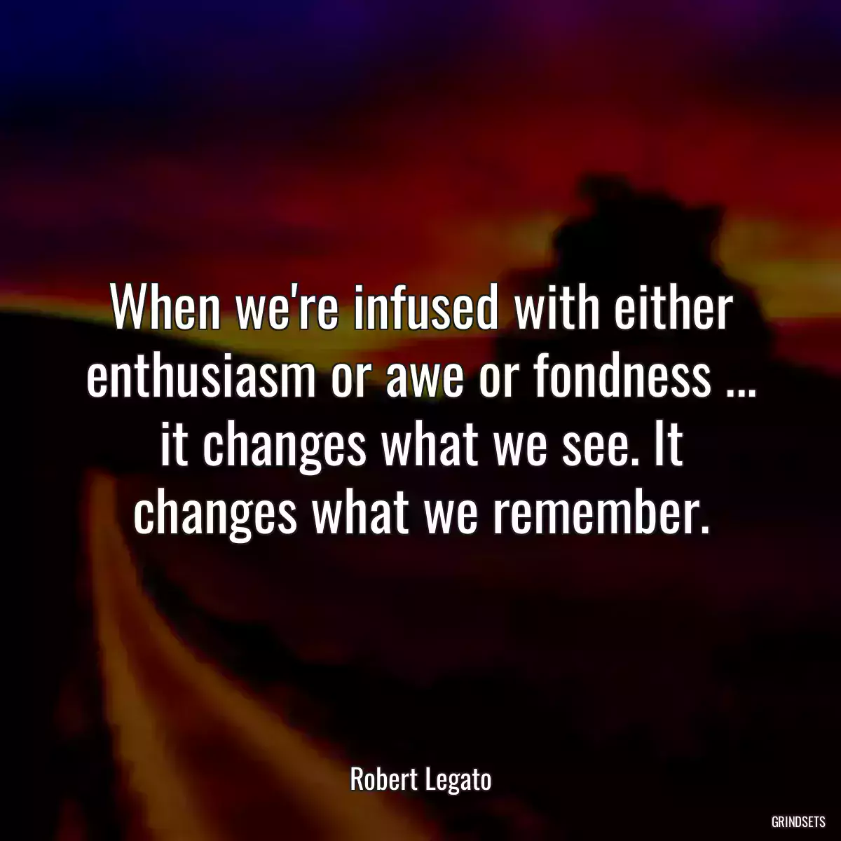 When we\'re infused with either enthusiasm or awe or fondness ... it changes what we see. It changes what we remember.