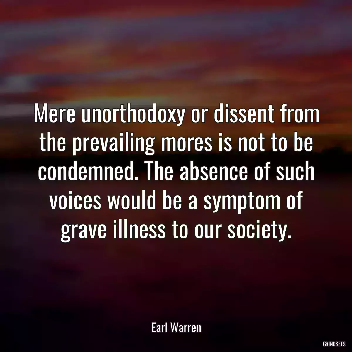 Mere unorthodoxy or dissent from the prevailing mores is not to be condemned. The absence of such voices would be a symptom of grave illness to our society.