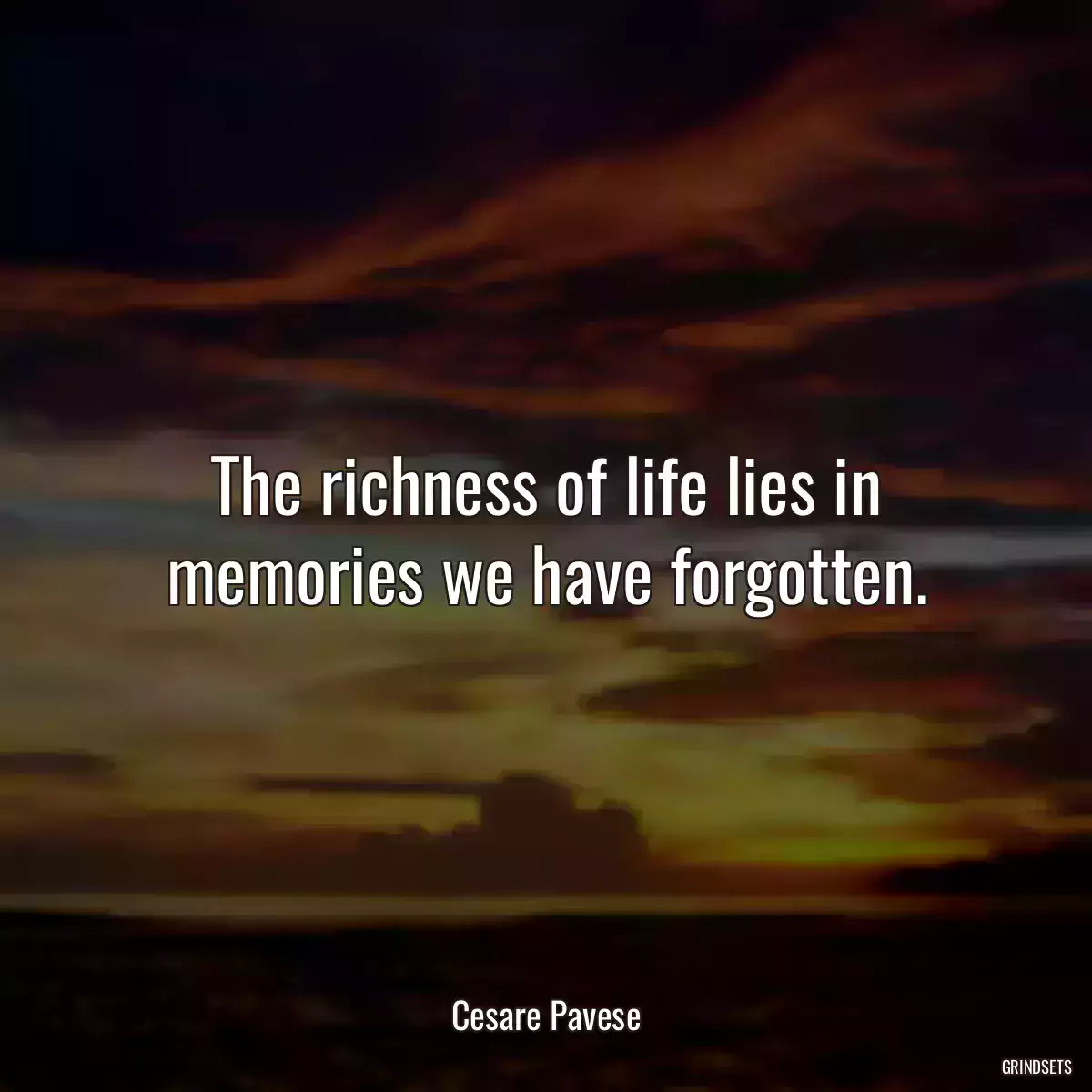 The richness of life lies in memories we have forgotten.