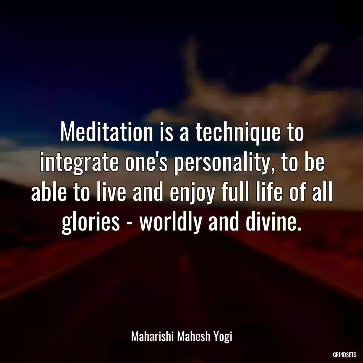 Meditation is a technique to integrate one\'s personality, to be able to live and enjoy full life of all glories - worldly and divine.