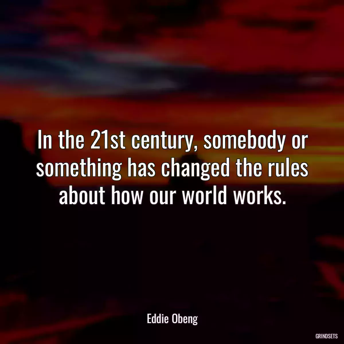 In the 21st century, somebody or something has changed the rules about how our world works.