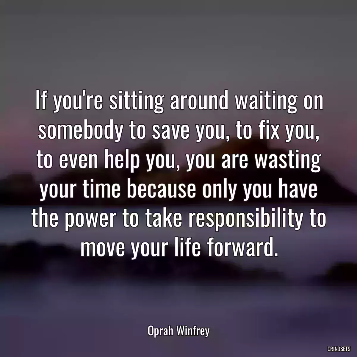 If you\'re sitting around waiting on somebody to save you, to fix you, to even help you, you are wasting your time because only you have the power to take responsibility to move your life forward.