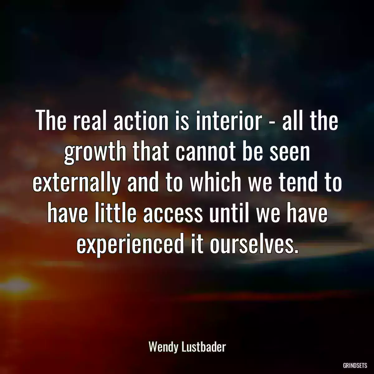 The real action is interior - all the growth that cannot be seen externally and to which we tend to have little access until we have experienced it ourselves.