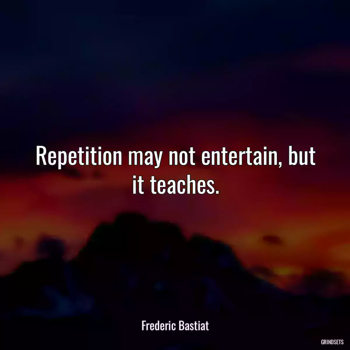 Repetition may not entertain, but it teaches.