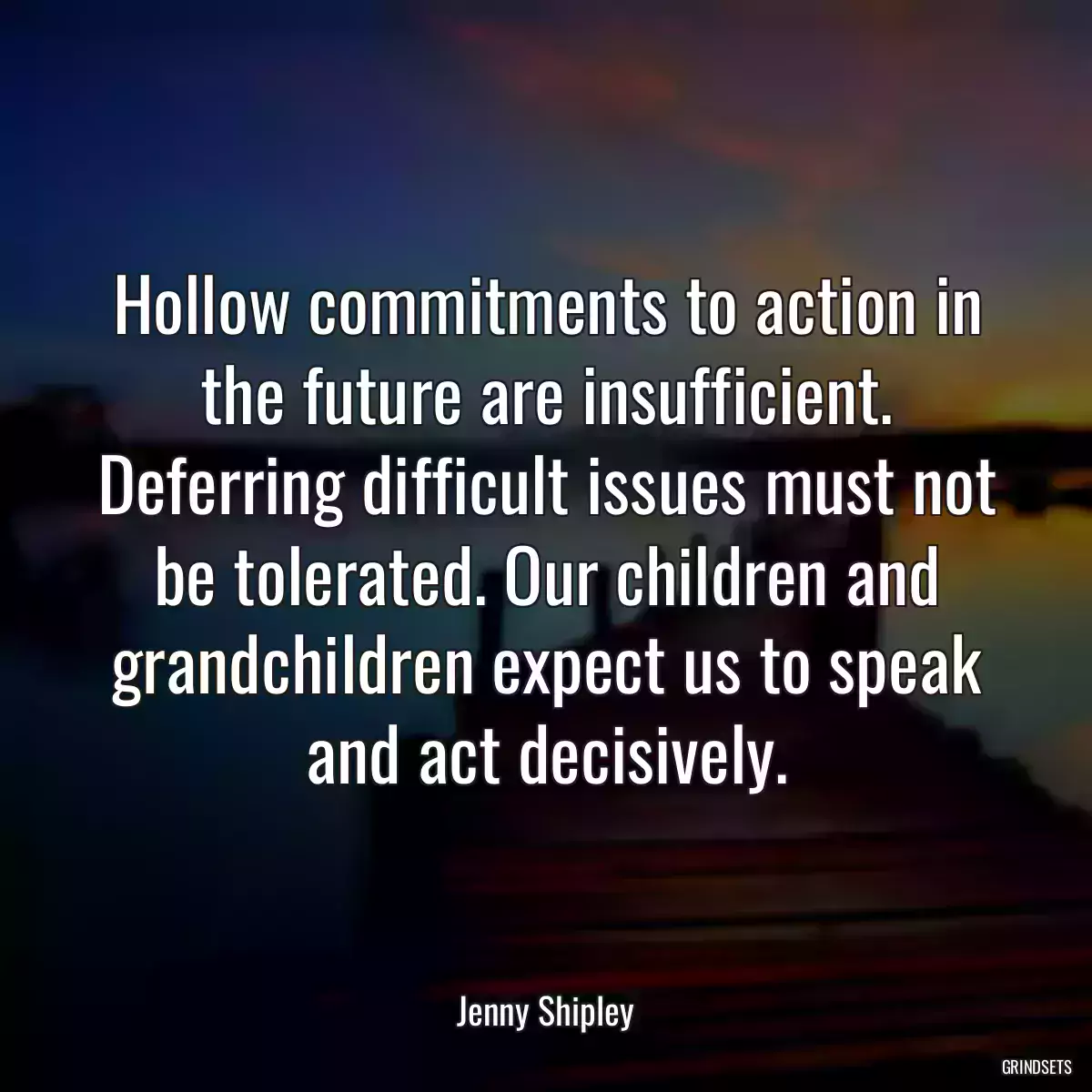 Hollow commitments to action in the future are insufficient. Deferring difficult issues must not be tolerated. Our children and grandchildren expect us to speak and act decisively.