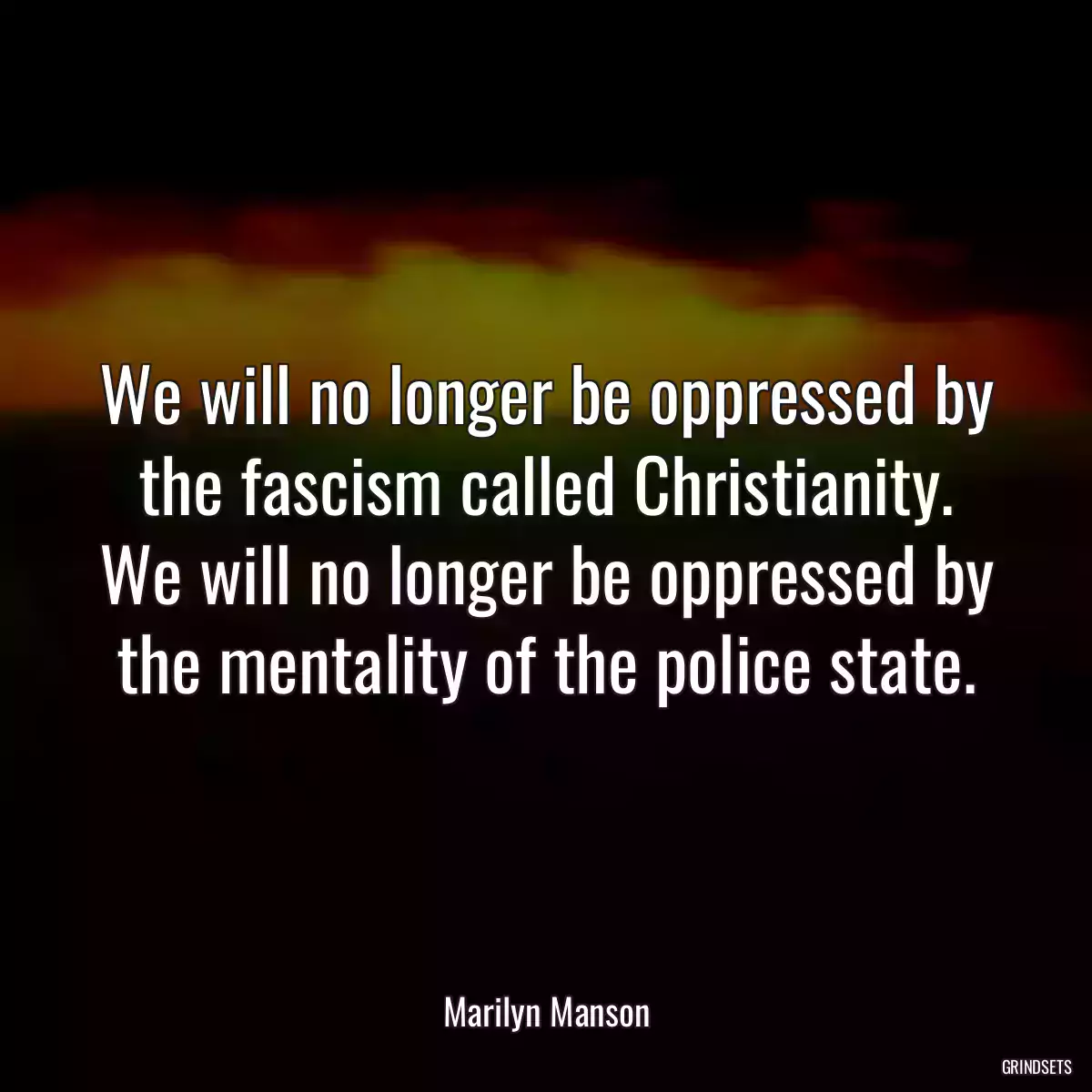 We will no longer be oppressed by the fascism called Christianity. We will no longer be oppressed by the mentality of the police state.