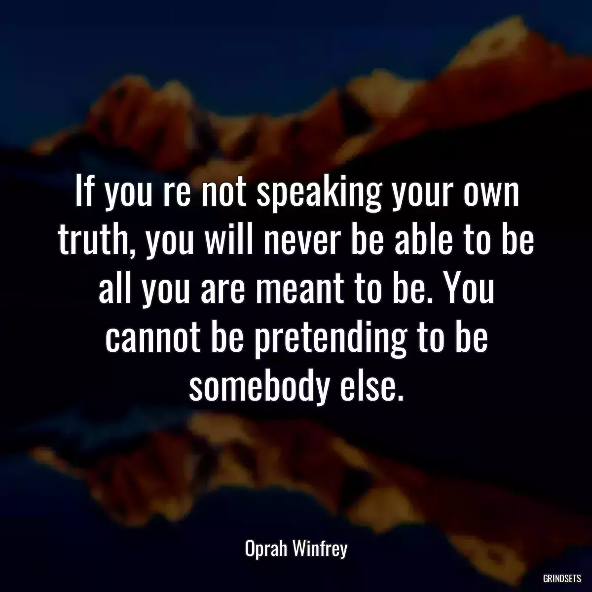 If you re not speaking your own truth, you will never be able to be all you are meant to be. You cannot be pretending to be somebody else.