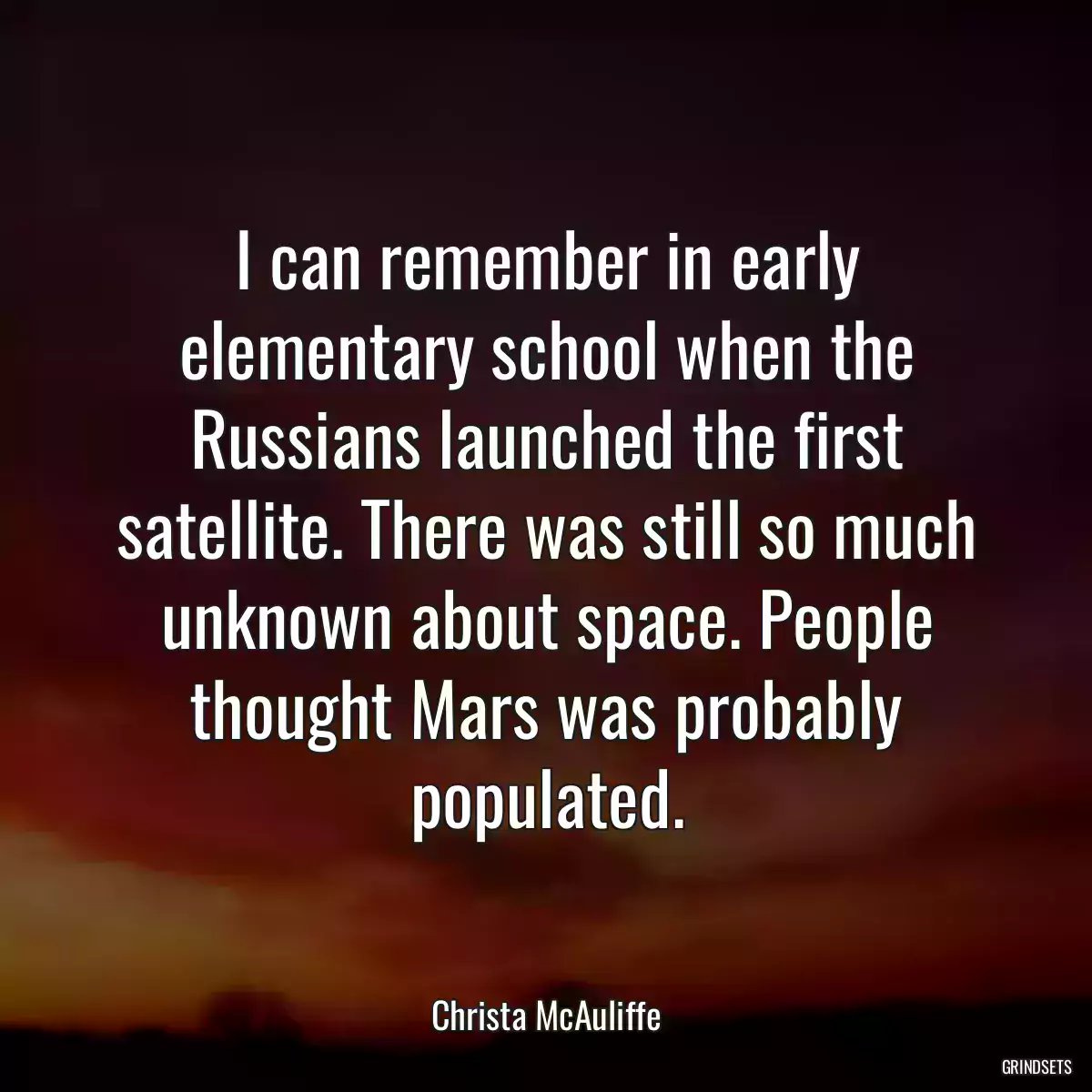 I can remember in early elementary school when the Russians launched the first satellite. There was still so much unknown about space. People thought Mars was probably populated.