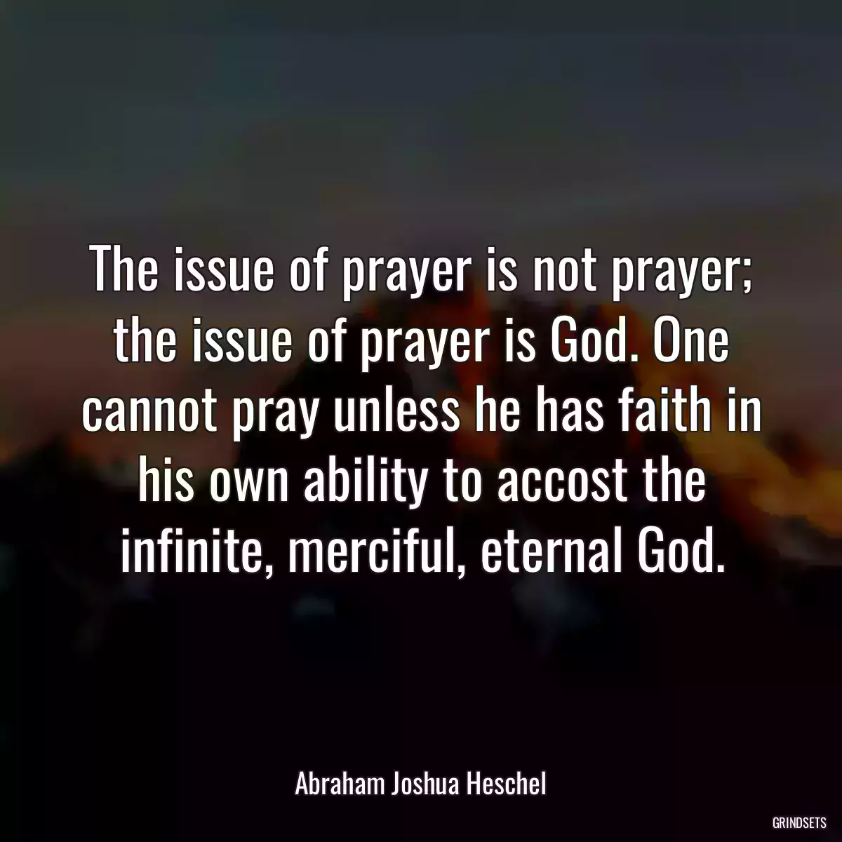 The issue of prayer is not prayer; the issue of prayer is God. One cannot pray unless he has faith in his own ability to accost the infinite, merciful, eternal God.