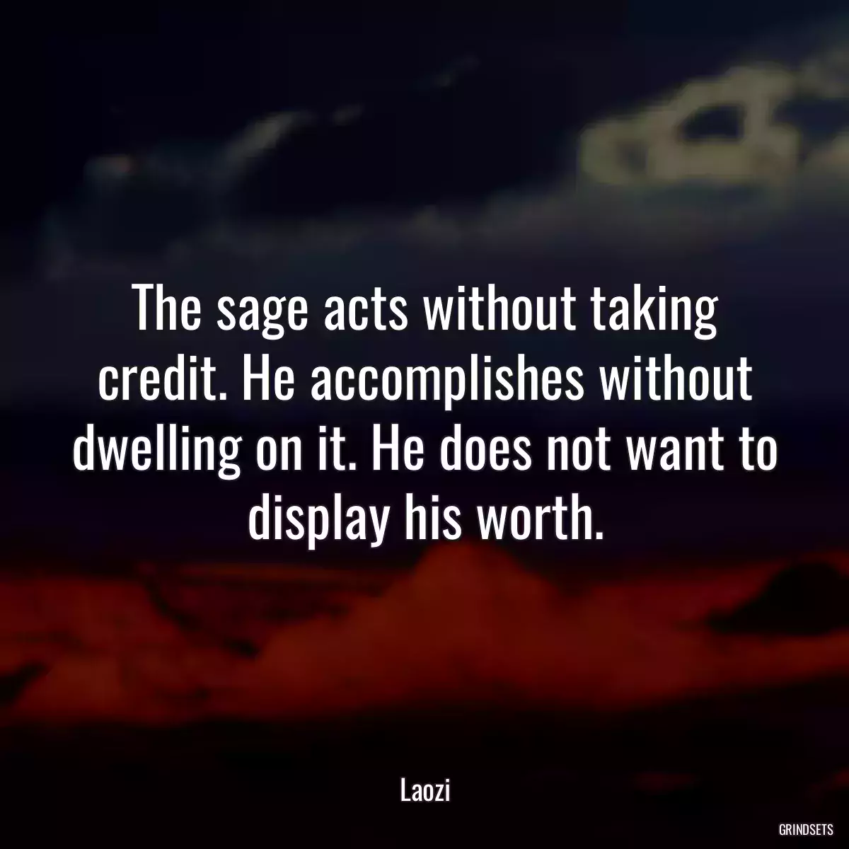 The sage acts without taking credit. He accomplishes without dwelling on it. He does not want to display his worth.