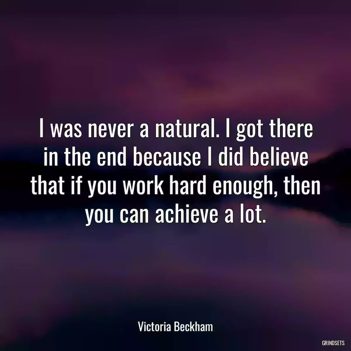 I was never a natural. I got there in the end because I did believe that if you work hard enough, then you can achieve a lot.