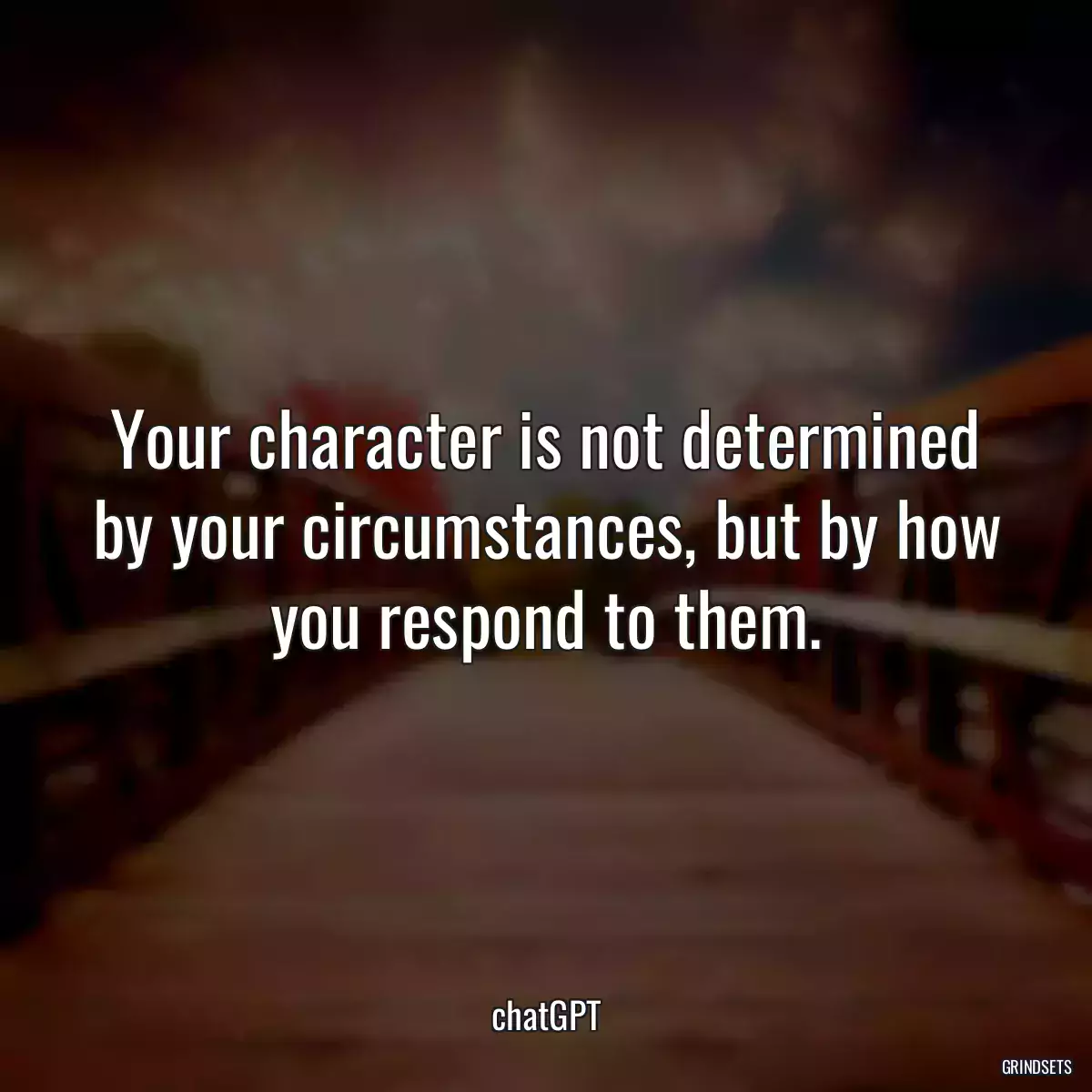 Your character is not determined by your circumstances, but by how you respond to them.