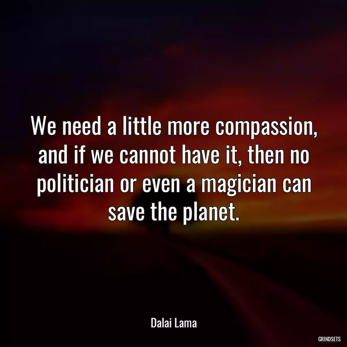 We need a little more compassion, and if we cannot have it, then no politician or even a magician can save the planet.