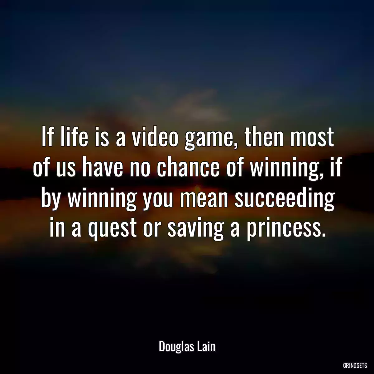 If life is a video game, then most of us have no chance of winning, if by winning you mean succeeding in a quest or saving a princess.