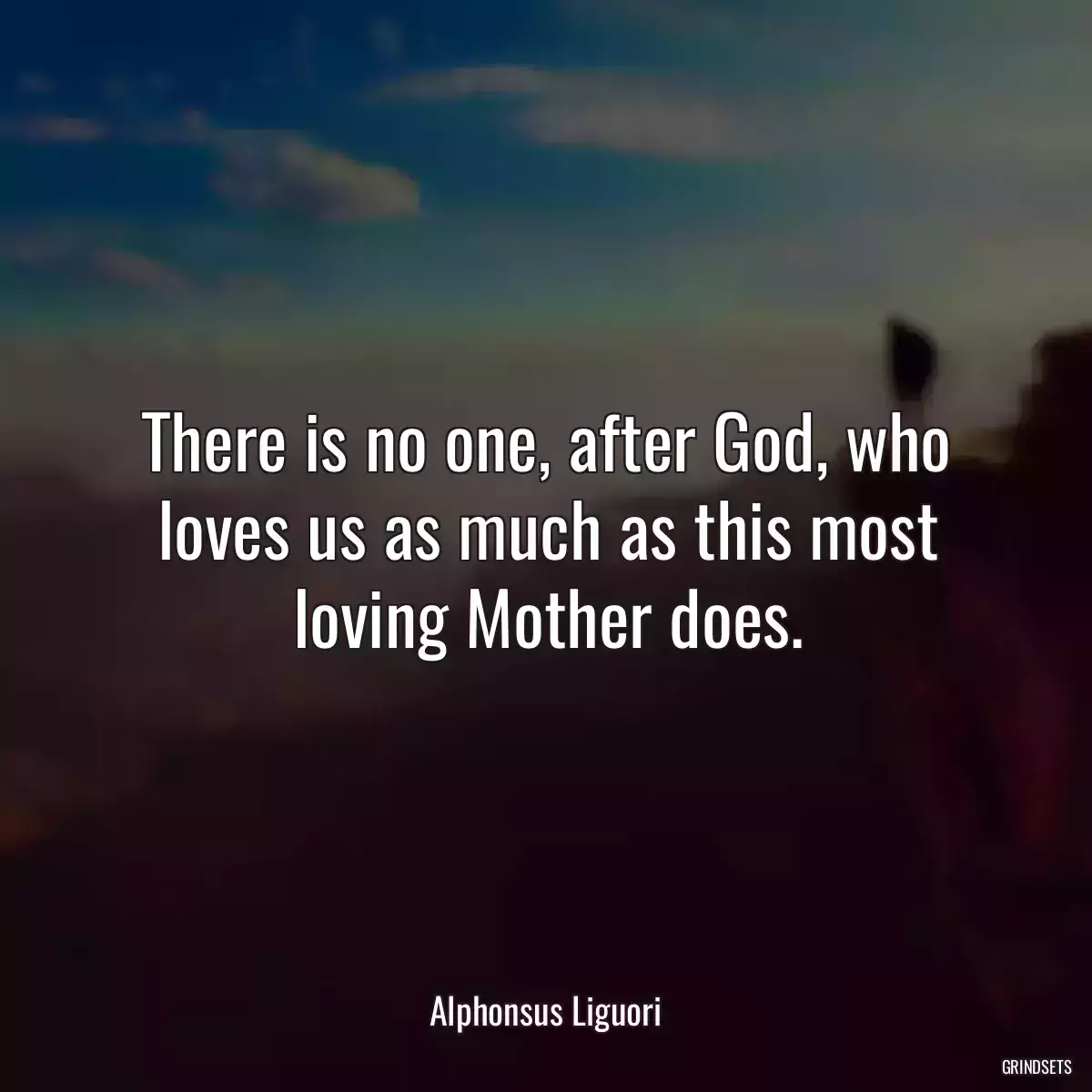 There is no one, after God, who loves us as much as this most loving Mother does.