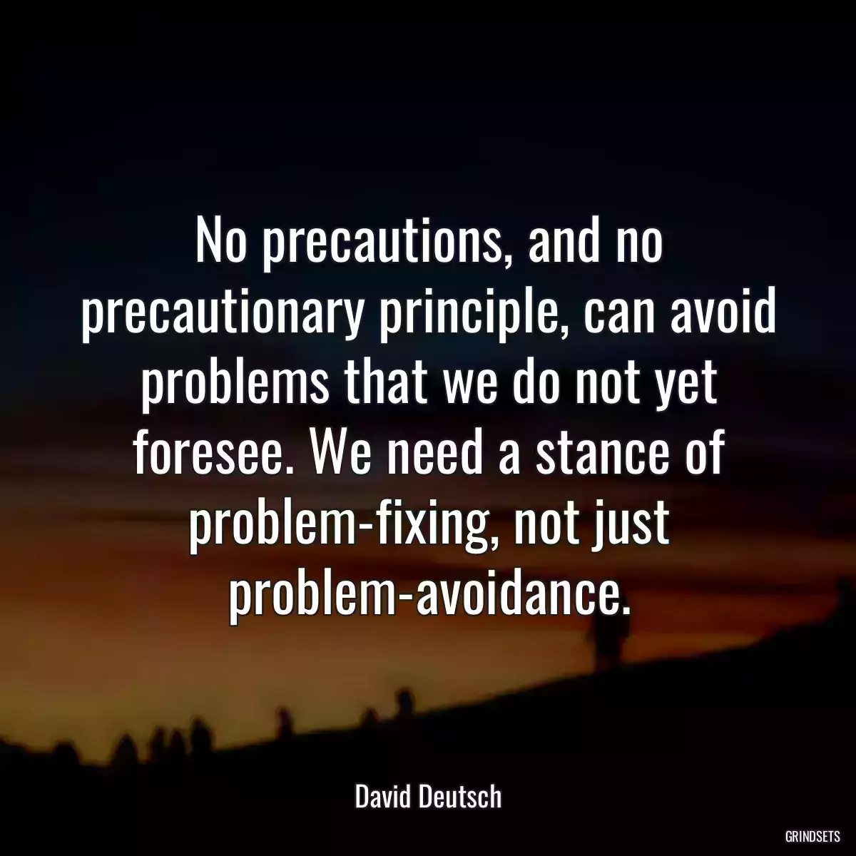 No precautions, and no precautionary principle, can avoid problems that we do not yet foresee. We need a stance of problem-fixing, not just problem-avoidance.