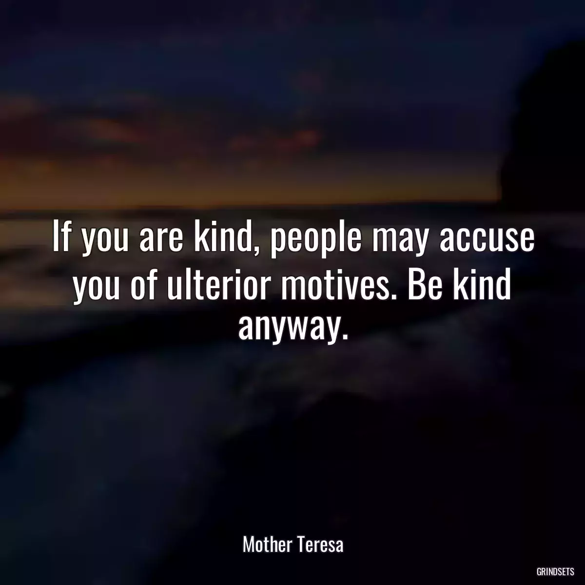 If you are kind, people may accuse you of ulterior motives. Be kind anyway.