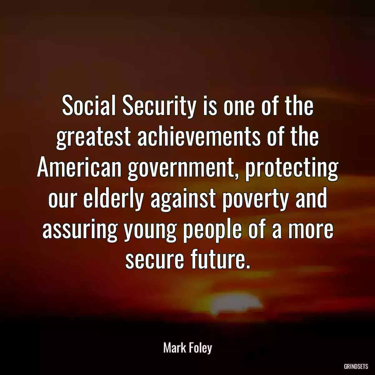 Social Security is one of the greatest achievements of the American government, protecting our elderly against poverty and assuring young people of a more secure future.