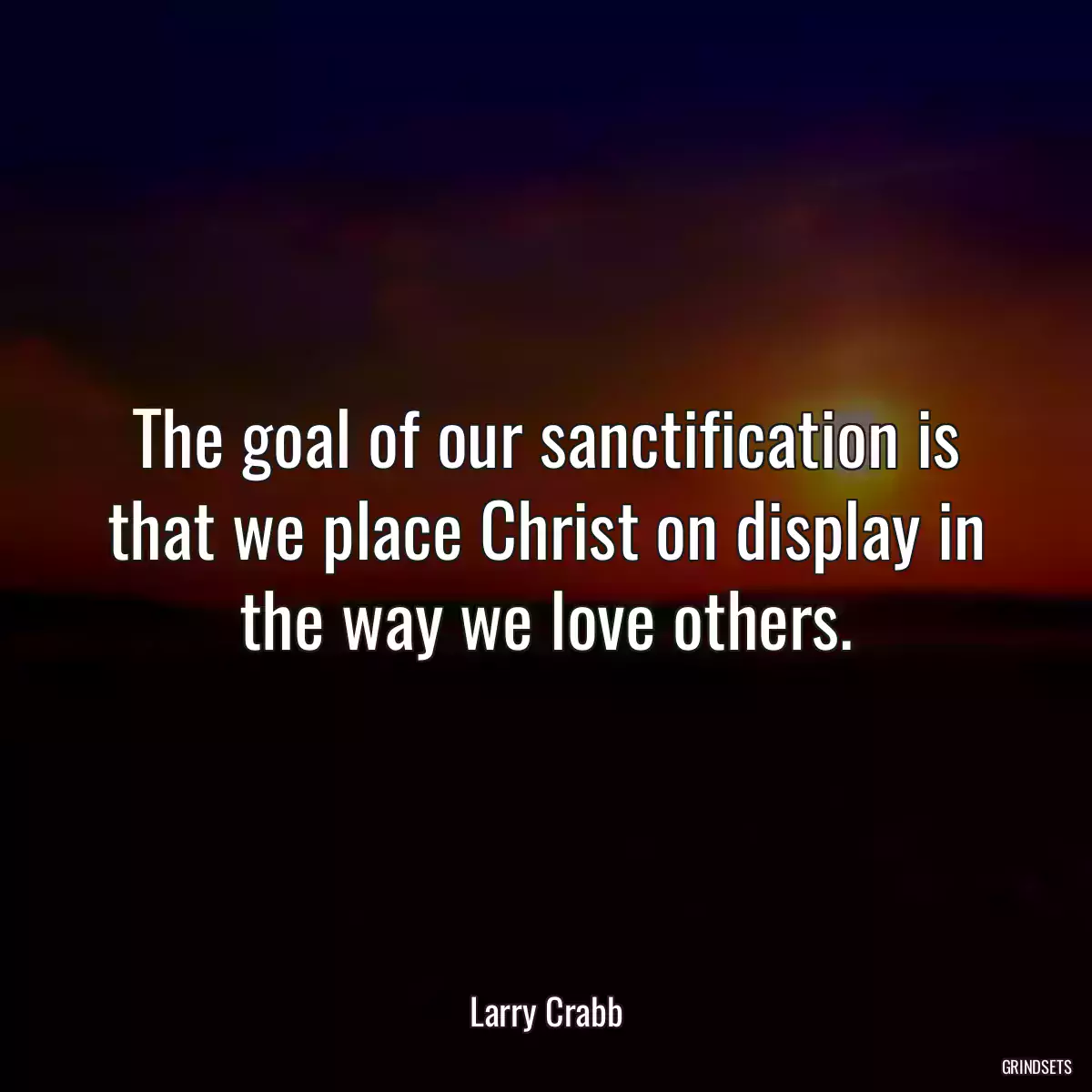 The goal of our sanctification is that we place Christ on display in the way we love others.