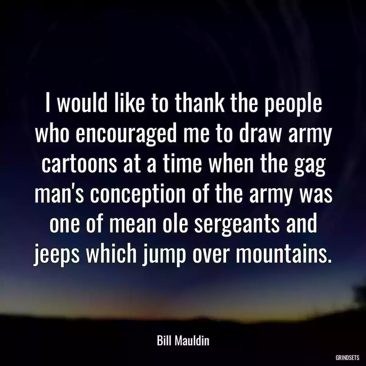 I would like to thank the people who encouraged me to draw army cartoons at a time when the gag man\'s conception of the army was one of mean ole sergeants and jeeps which jump over mountains.